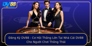 Ang Ky Dv88 Co Hoi Thang Lon Tai Nha Cai Dv88 Cho Nguoi Choi Thong Thai