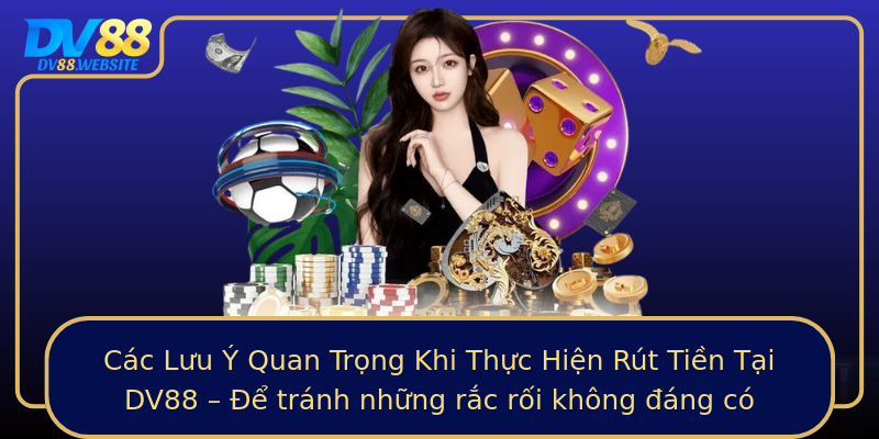 Các Lưu Ý Quan Trọng Khi Thực Hiện Rút Tiền Tại DV88 – Để tránh những rắc rối không đáng có