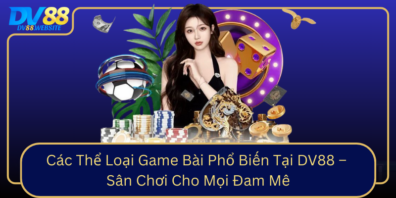 Cac The Loai Game Bai Pho Bien Tai Dv88 San Choi Cho Moi Dam Me