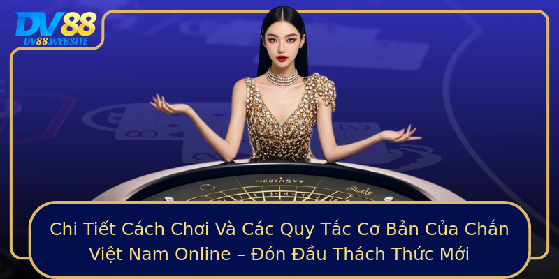 Chi Tiết Cách Chơi Và Các Quy Tắc Cơ Bản Của Chắn Việt Nam Online – Đón Đầu Thách Thức Mới