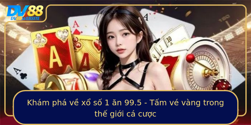 Khám phá về xổ số 1 ăn 99.5 - Tấm vé vàng trong thế giới cá cược