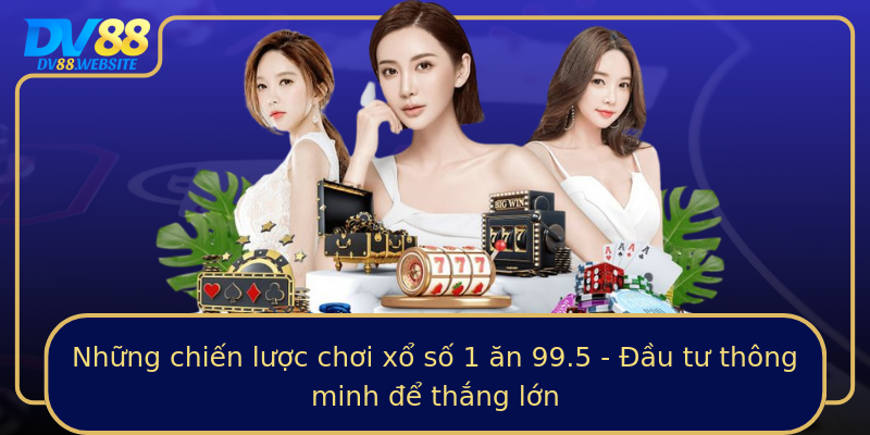 Những chiến lược chơi xổ số 1 ăn 99.5 - Đầu tư thông minh để thắng lớn