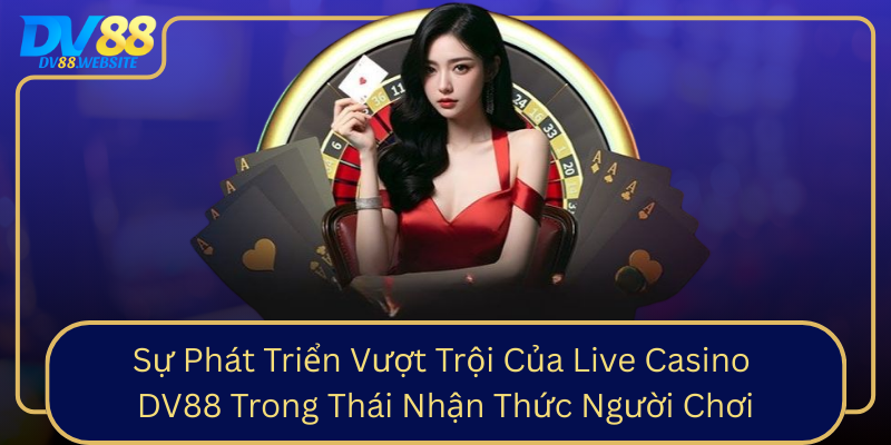Sự Phát Triển Vượt Trội Của Live Casino DV88 Trong Thái Nhận Thức Người Chơi Su Phat Trien Vuot Troi Cua Live Casino Dv88 Trong Thai Nhan Thuc Nguoi Choi0