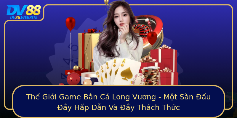 Thế Giới Game Bắn Cá Long Vương - Một Sàn Đấu Đầy Hấp Dẫn Và Đầy Thách Thức