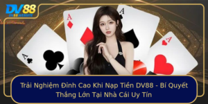 Trai Nghiem Inh Cao Khi Nap Tien Dv88 Bi Quyet Thang Lon Tai Nha Cai Uy Tin