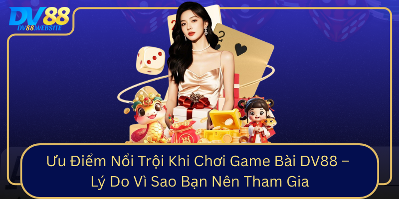 Uu Diem Noi Troi Khi Choi Game Bai Dv88 Ly Do Vi Sao Ban Nen Tham Gia0